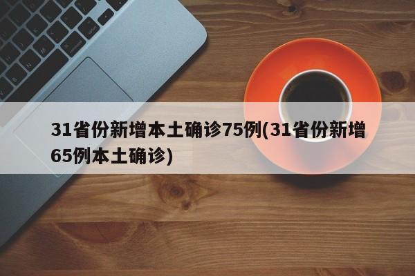 31省份新增本土确诊75例(31省份新增65例本土确诊)