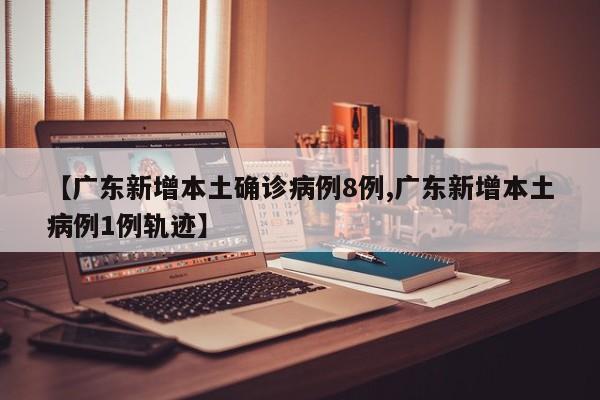 【广东新增本土确诊病例8例,广东新增本土病例1例轨迹】