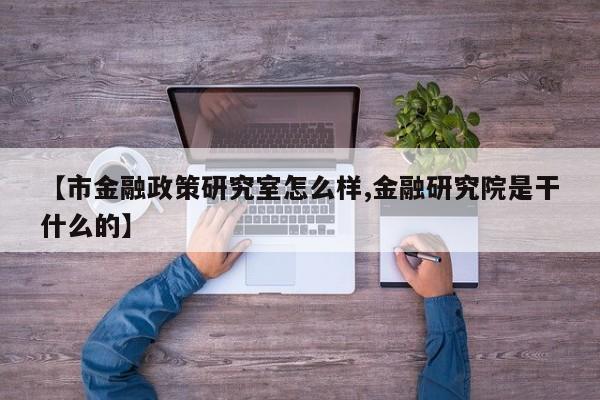 【市金融政策研究室怎么样,金融研究院是干什么的】