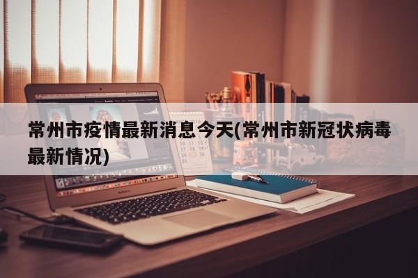 常州市疫情最新消息今天(常州市新冠状病毒最新情况)