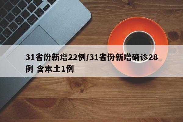 31省份新增22例/31省份新增确诊28例 含本土1例