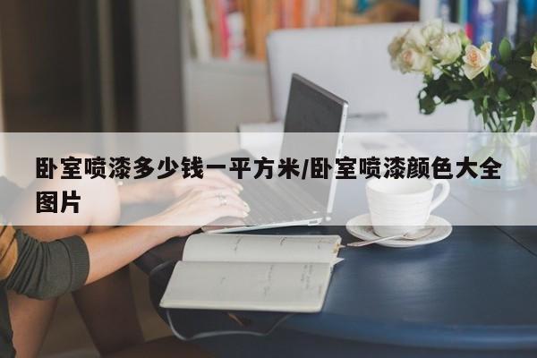 卧室喷漆多少钱一平方米/卧室喷漆颜色大全图片