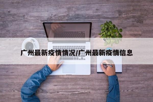 广州最新疫情情况/广州最新疫情信息