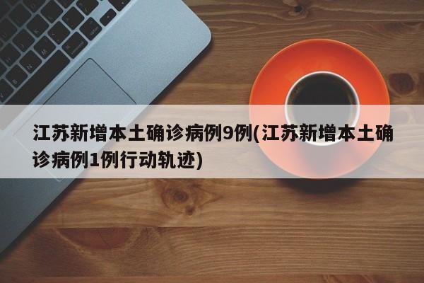 江苏新增本土确诊病例9例(江苏新增本土确诊病例1例行动轨迹)