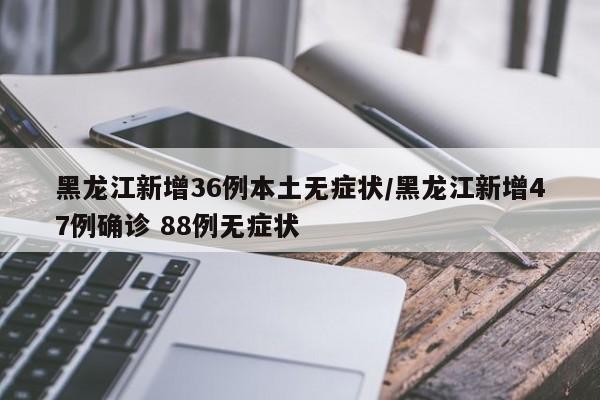 黑龙江新增36例本土无症状/黑龙江新增47例确诊 88例无症状