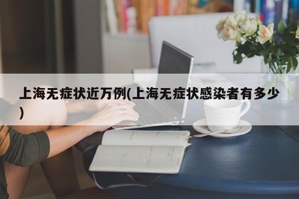 上海无症状近万例(上海无症状感染者有多少)