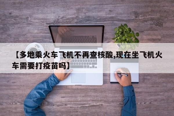 【多地乘火车飞机不再查核酸,现在坐飞机火车需要打疫苗吗】