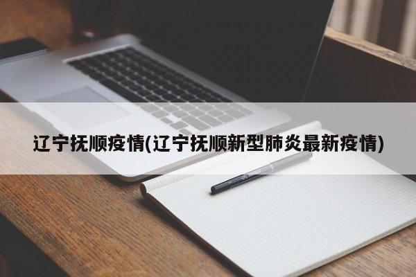 辽宁抚顺疫情(辽宁抚顺新型肺炎最新疫情)