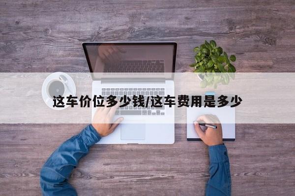 这车价位多少钱/这车费用是多少