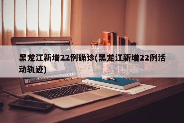 黑龙江新增22例确诊(黑龙江新增22例活动轨迹)