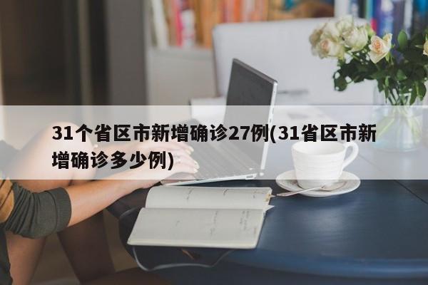 31个省区市新增确诊27例(31省区市新增确诊多少例)