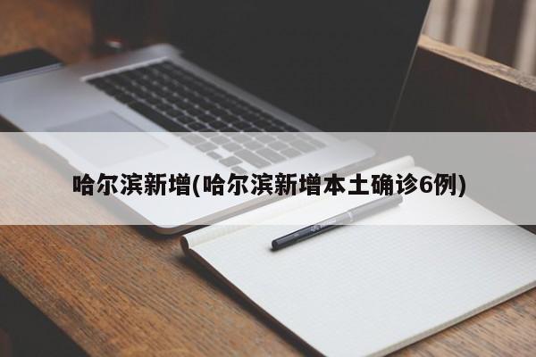 哈尔滨新增(哈尔滨新增本土确诊6例)