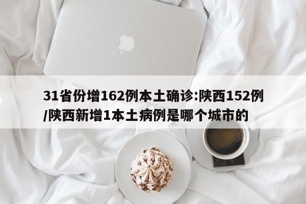 31省份增162例本土确诊:陕西152例/陕西新增1本土病例是哪个城市的