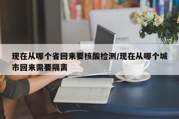 现在从哪个省回来要核酸检测/现在从哪个城市回来需要隔离
