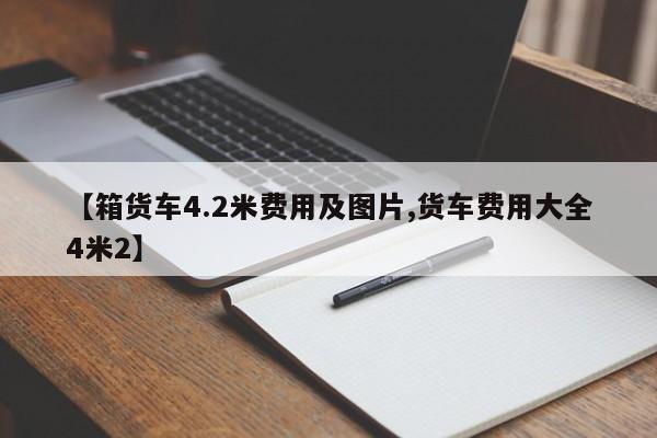 【箱货车4.2米费用及图片,货车费用大全4米2】