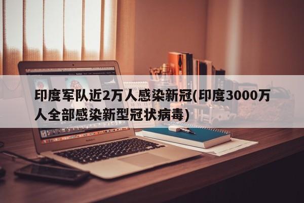 印度军队近2万人感染新冠(印度3000万人全部感染新型冠状病毒)