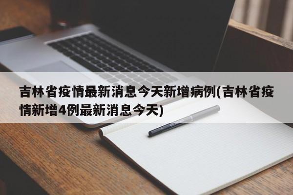 吉林省疫情最新消息今天新增病例(吉林省疫情新增4例最新消息今天)