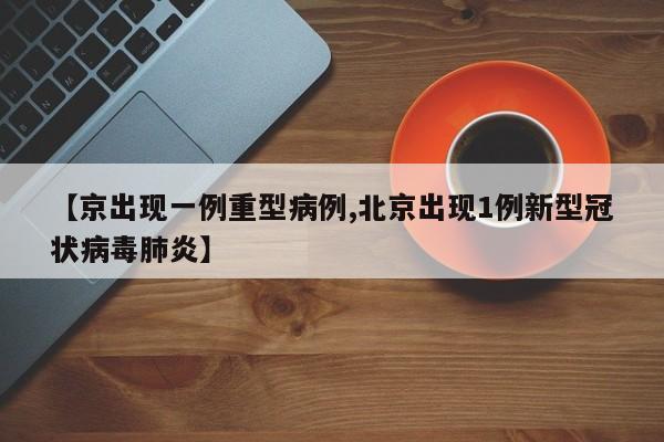 【京出现一例重型病例,北京出现1例新型冠状病毒肺炎】