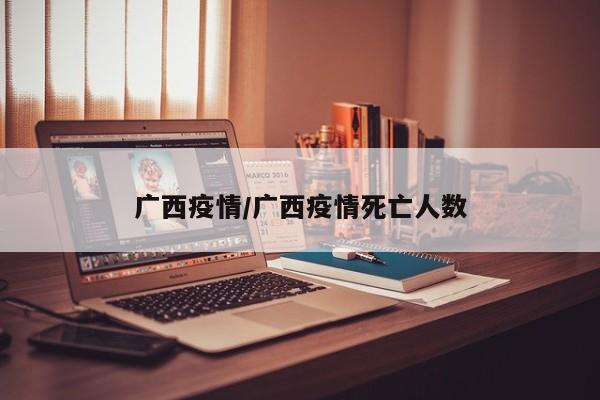 广西疫情/广西疫情死亡人数