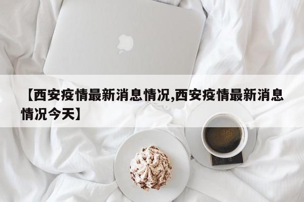 【西安疫情最新消息情况,西安疫情最新消息情况今天】