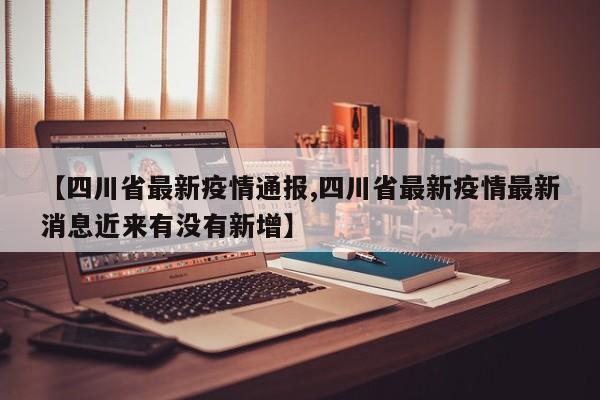 【四川省最新疫情通报,四川省最新疫情最新消息近来有没有新增】