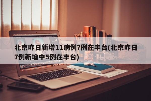 北京昨日新增11病例7例在丰台(北京昨日7例新增中5例在丰台)