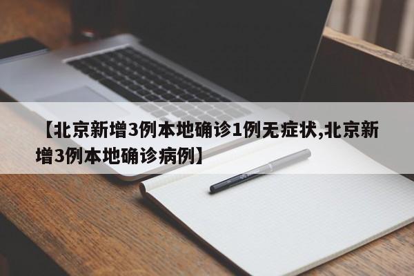 【北京新增3例本地确诊1例无症状,北京新增3例本地确诊病例】