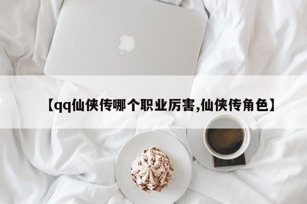 【qq仙侠传哪个职业厉害,仙侠传角色】
