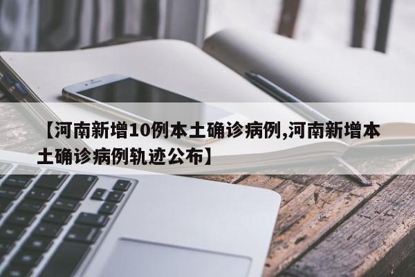 【河南新增10例本土确诊病例,河南新增本土确诊病例轨迹公布】