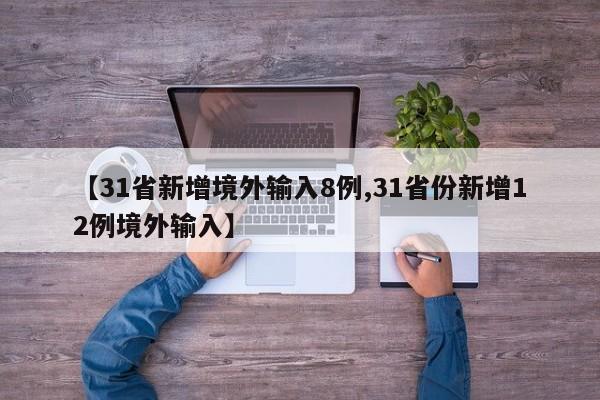 【31省新增境外输入8例,31省份新增12例境外输入】