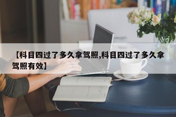 【科目四过了多久拿驾照,科目四过了多久拿驾照有效】