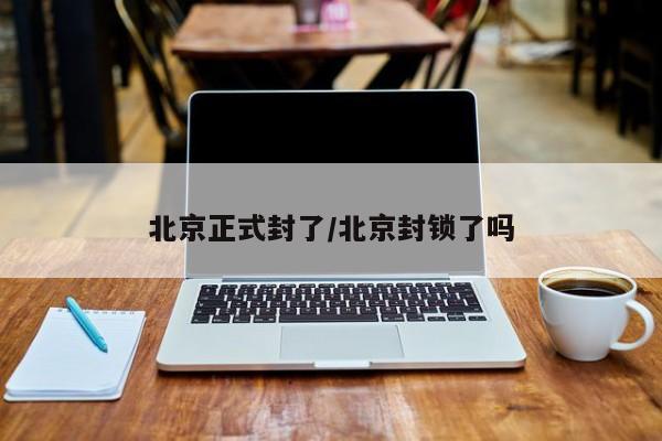 北京正式封了/北京封锁了吗