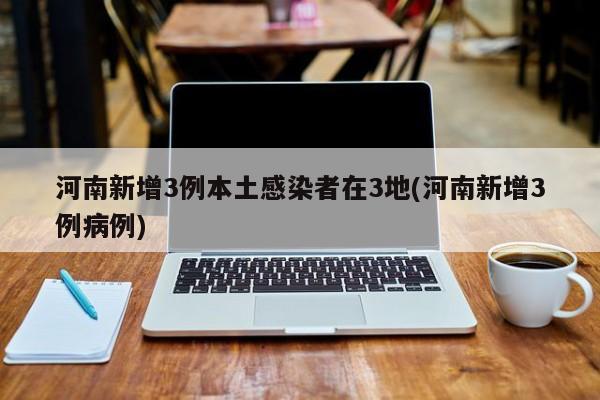 河南新增3例本土感染者在3地(河南新增3例病例)