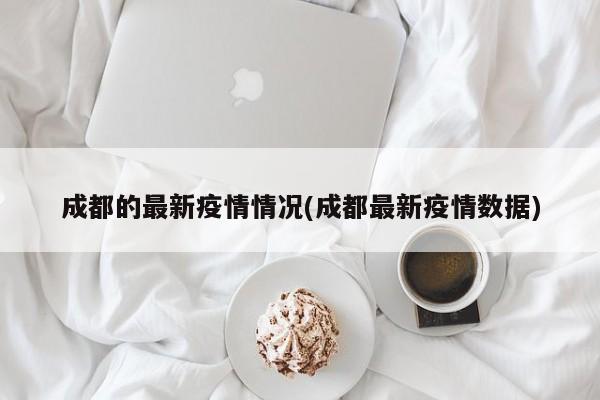 成都的最新疫情情况(成都最新疫情数据)