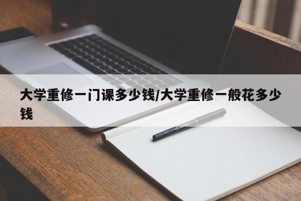大学重修一门课多少钱/大学重修一般花多少钱