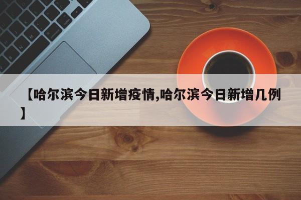 【哈尔滨今日新增疫情,哈尔滨今日新增几例】