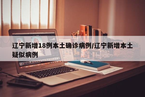 辽宁新增18例本土确诊病例/辽宁新增本土疑似病例