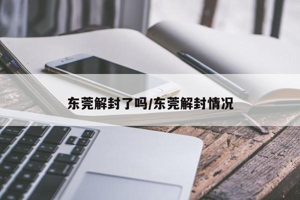 东莞解封了吗/东莞解封情况