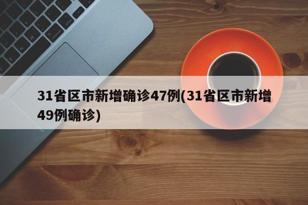 31省区市新增确诊47例(31省区市新增49例确诊)