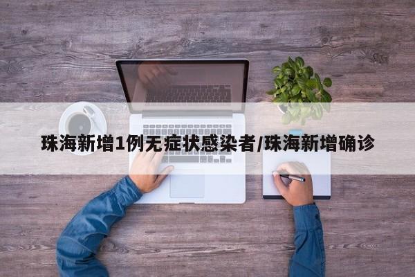 珠海新增1例无症状感染者/珠海新增确诊