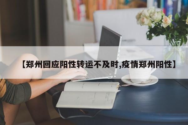 【郑州回应阳性转运不及时,疫情郑州阳性】