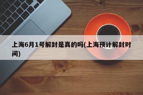 上海6月1号解封是真的吗(上海预计解封时间)