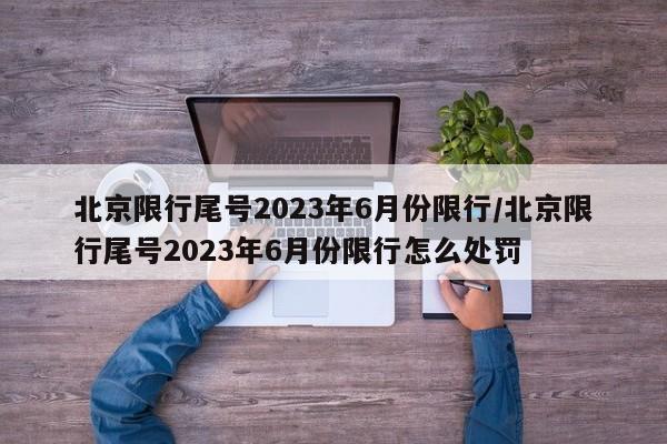 北京限行尾号2023年6月份限行/北京限行尾号2023年6月份限行怎么处罚