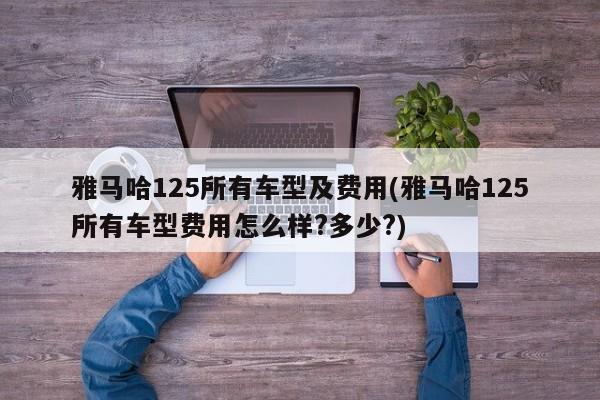 雅马哈125所有车型及费用(雅马哈125所有车型费用怎么样?多少?)