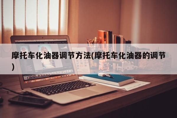 摩托车化油器调节方法(摩托车化油器的调节)