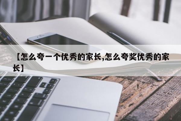 【怎么夸一个优秀的家长,怎么夸奖优秀的家长】