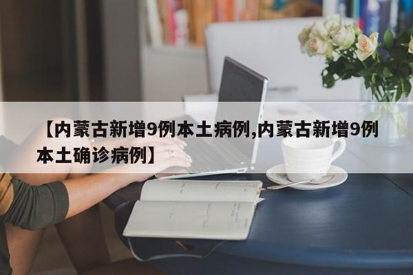 【内蒙古新增9例本土病例,内蒙古新增9例本土确诊病例】