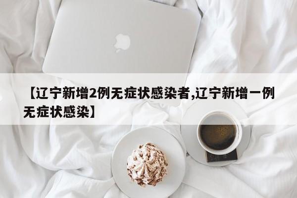 【辽宁新增2例无症状感染者,辽宁新增一例无症状感染】
