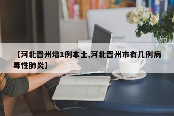 【河北晋州增1例本土,河北晋州市有几例病毒性肺炎】