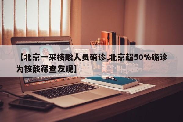 【北京一采核酸人员确诊,北京超50%确诊为核酸筛查发现】